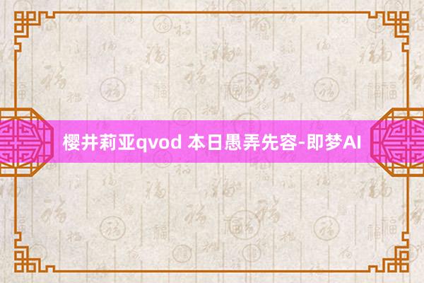 樱井莉亚qvod 本日愚弄先容-即梦AI