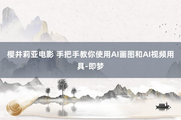 樱井莉亚电影 手把手教你使用AI画图和AI视频用具-即梦