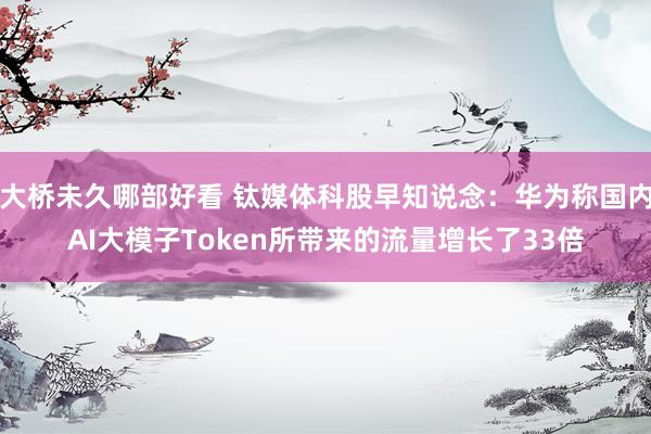 大桥未久哪部好看 钛媒体科股早知说念：华为称国内AI大模子T