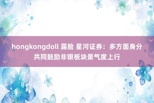 hongkongdoll 露脸 星河证券：多方面身分共同鼓励