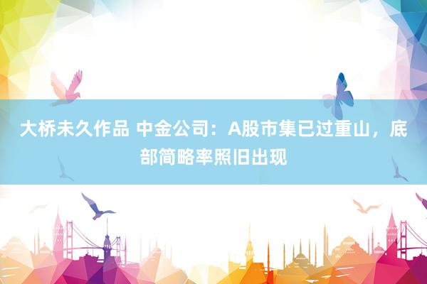 大桥未久作品 中金公司：A股市集已过重山，底部简略率照旧出现