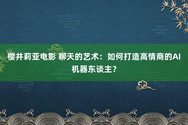 樱井莉亚电影 聊天的艺术：如何打造高情商的AI机器东谈主？