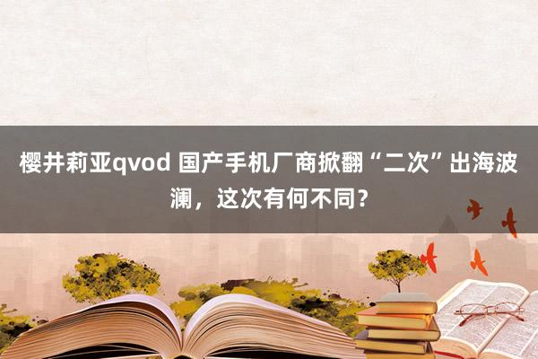 樱井莉亚qvod 国产手机厂商掀翻“二次”出海波澜，这次有何