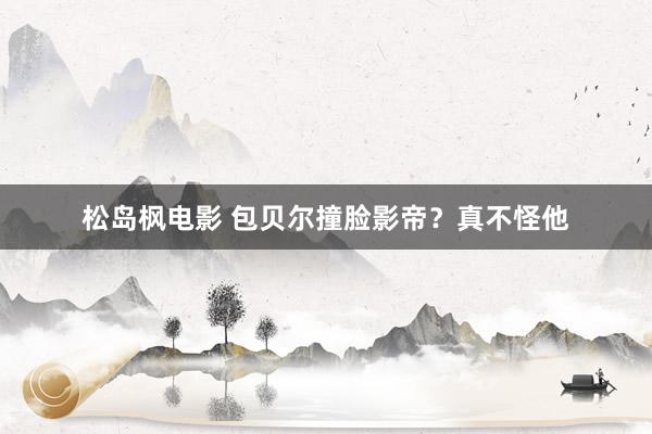 松岛枫电影 包贝尔撞脸影帝？真不怪他