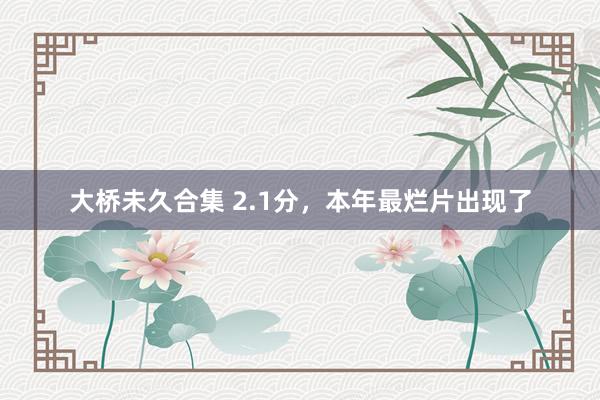 大桥未久合集 2.1分，本年最烂片出现了