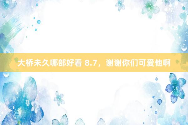 大桥未久哪部好看 8.7，谢谢你们可爱他啊